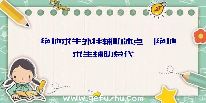 「绝地求生外挂辅助冰点」|绝地求生辅助总代